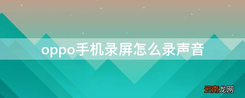 oppo手机录屏怎么录声音 OPPO手机录屏怎么录出声音