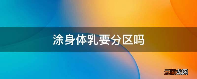 涂身体乳要分区吗