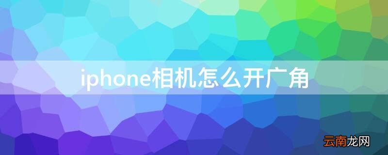 iPhone相机怎么开广角 苹果手机照相广角怎么开