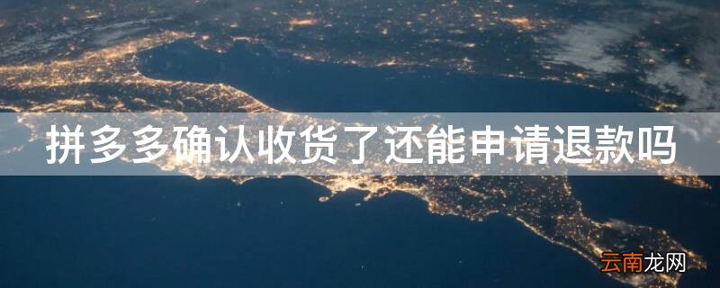 拼多多确认收货了还能申请退款吗商家 拼多多确认收货了还能申请退款吗