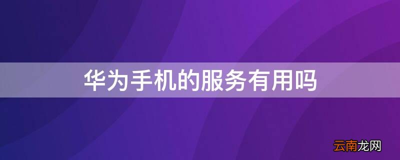 华为手机的服务有用吗 华为手机里服务有用吗