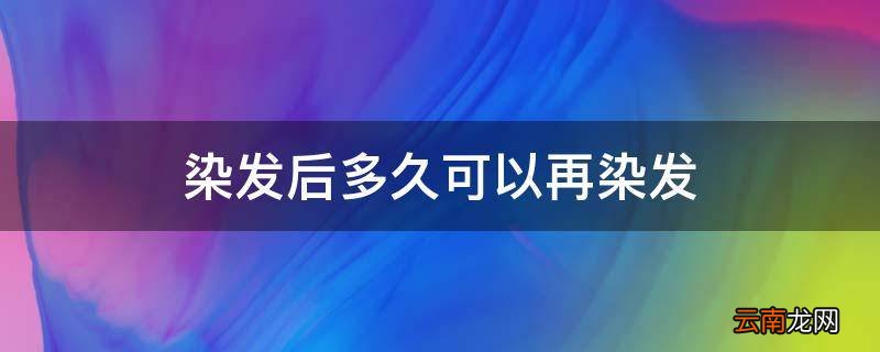 染发后多久可以再染发