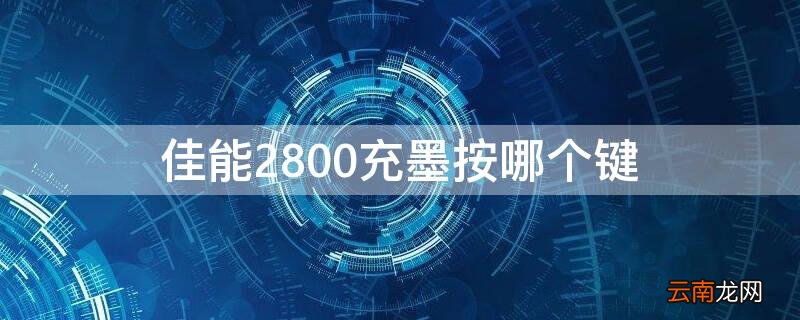 佳能2800充墨按哪个键充电快 佳能2800充墨按哪个键