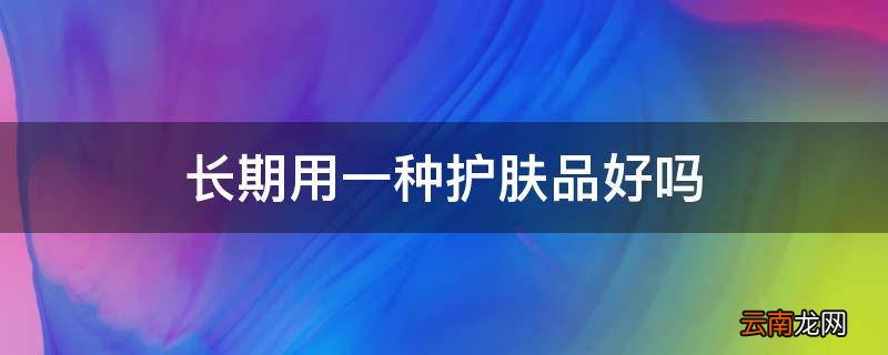 长期用一种护肤品好吗