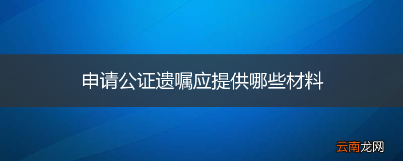申请公证遗嘱应提供哪些材料