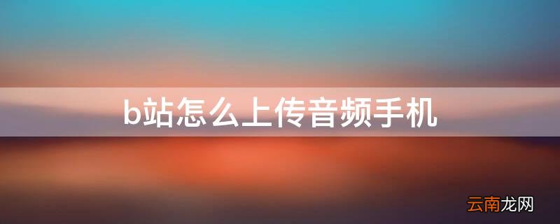 怎么在b站上传视频 b站怎么上传音频手机
