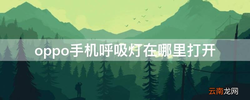 oppo手机呼吸灯在哪里打开 oppo的呼吸灯在哪里开