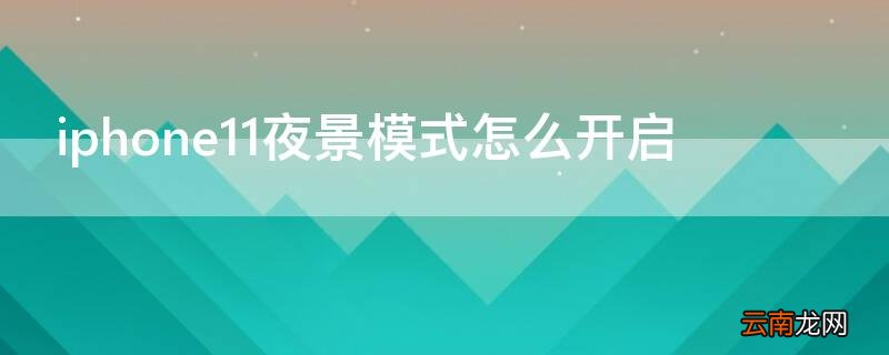 iPhone11夜景模式怎么开启 iphone12夜景模式如何开启