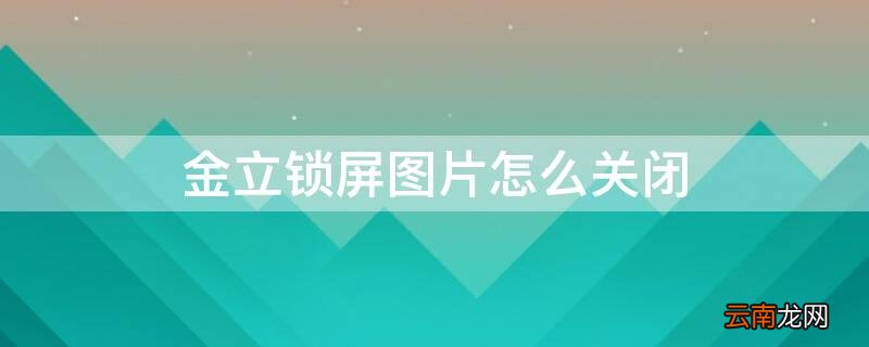 金立锁屏图片怎么关闭 金立手机锁屏图片怎么关闭
