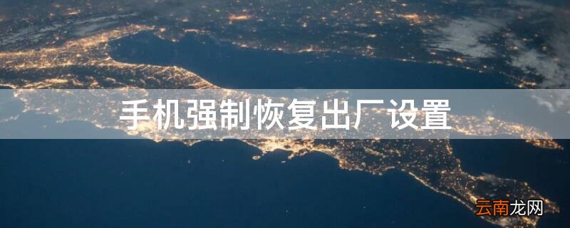 手机强制恢复出厂设置 手机强制恢复出厂设置怎么弄