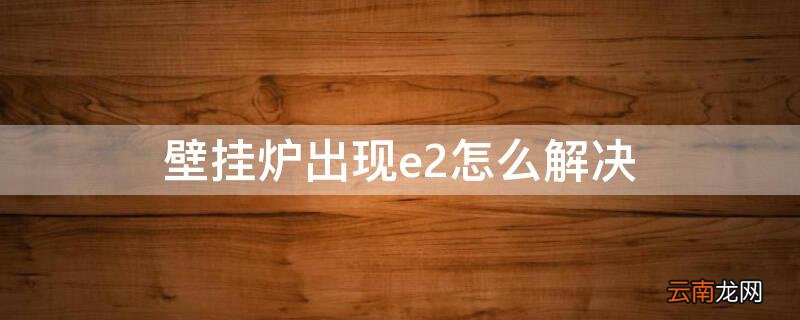 壁挂炉出现e2怎么解决舒蜜家 壁挂炉出现e2怎么解决