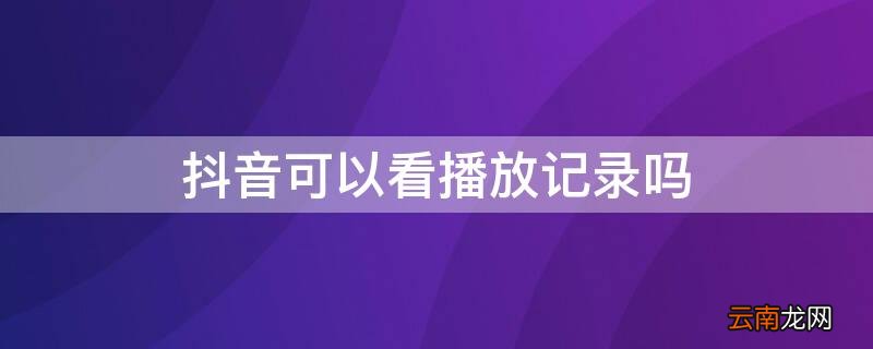 抖音可以看播放记录吗 抖音可以看播放记录吗在哪里看