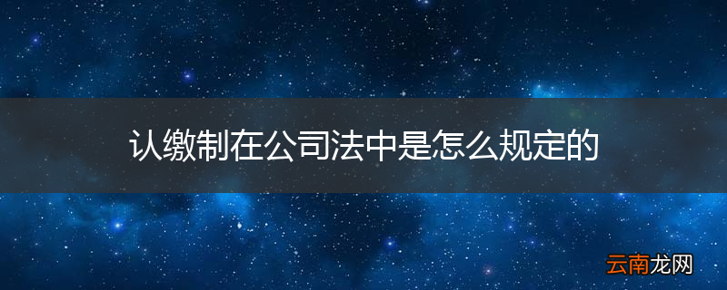 认缴制在公司法中是怎么规定的