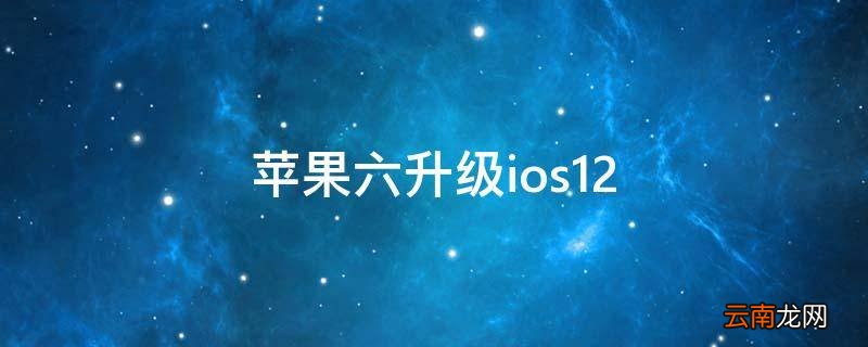 苹果六升级ios12