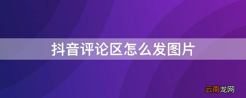 抖音评论区怎么发图片 抖音评论区怎么发图片?