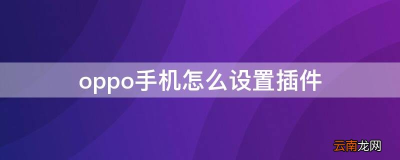 oppo手机设置插件中心在哪里 oppo手机怎么设置插件