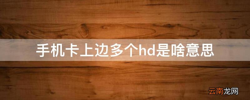 手机卡上边多个hd是啥意思 手机上面多个hd是什么意思