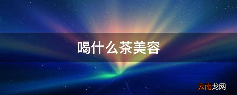 喝什么茶美容