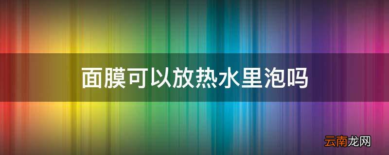 面膜可以放热水里泡吗