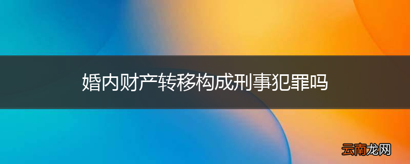 婚内财产转移构成刑事犯罪吗