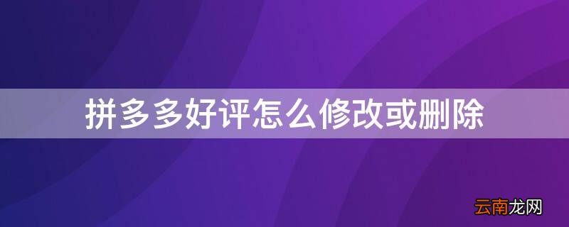 拼多多好评怎么修改或删除 拼多多好评怎么修改或删除的