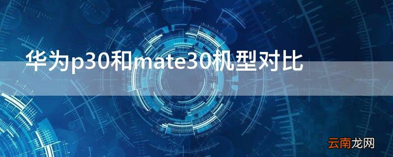 华为p30和华为mate30参数对比 华为p30和mate30机型对比