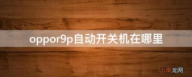 oppor9p自动开关机在哪里 oppor9s自动开关机在哪里设置