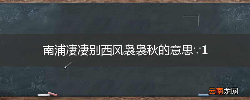 南浦凄凄别西风袅袅秋的意思∵1