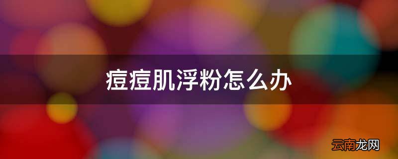 痘痘肌浮粉怎么办