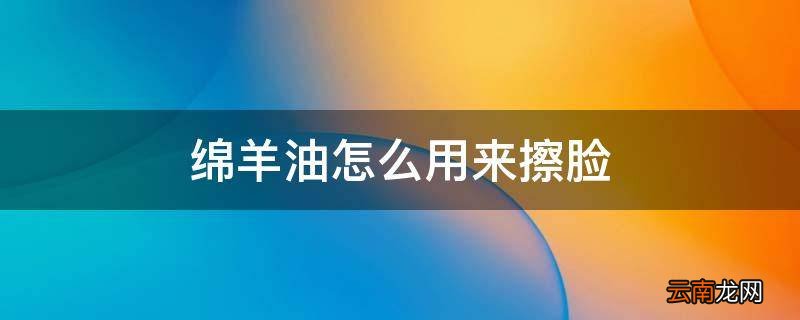 绵羊油怎么用来擦脸