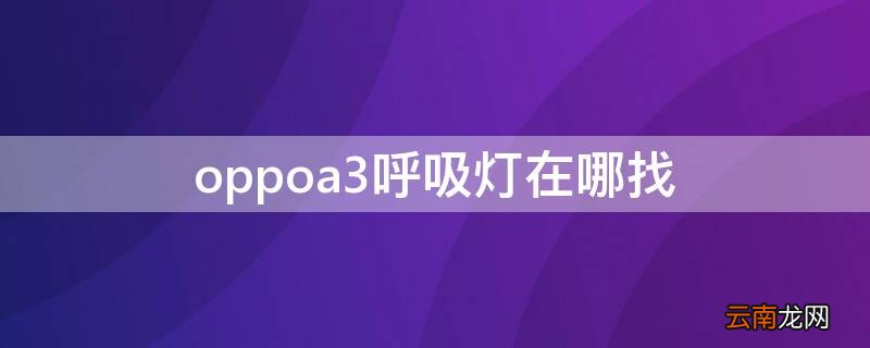 oppoa3呼吸灯在哪找 oppoa3有没有呼吸灯