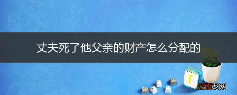 丈夫死了他父亲的财产怎么分配的