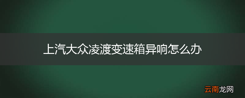 上汽大众凌渡变速箱异响怎么办