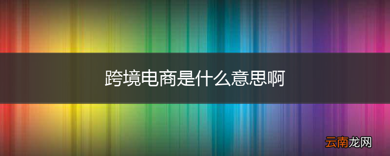 跨境电商是什么意思啊