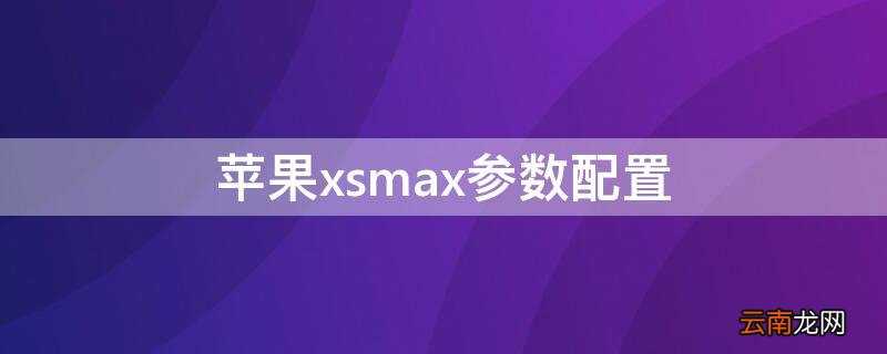 iPhonexsmax参数配置 iphonexsmax参数配置对比