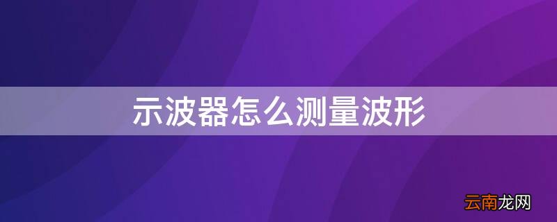 示波器怎么测量波形 示波器测量波形周期和幅值的方法