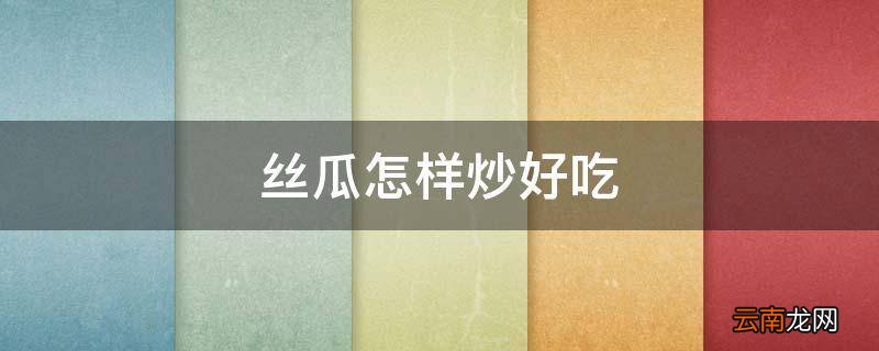 丝瓜怎样炒好吃