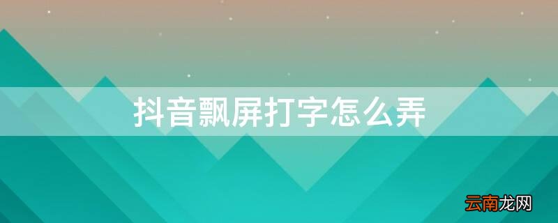 抖音飘屏打字怎么弄 抖音飘屏打字怎么弄图片