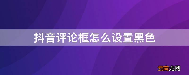 抖音评论框怎么设置黑色 抖音评论框怎么设置黑色背景