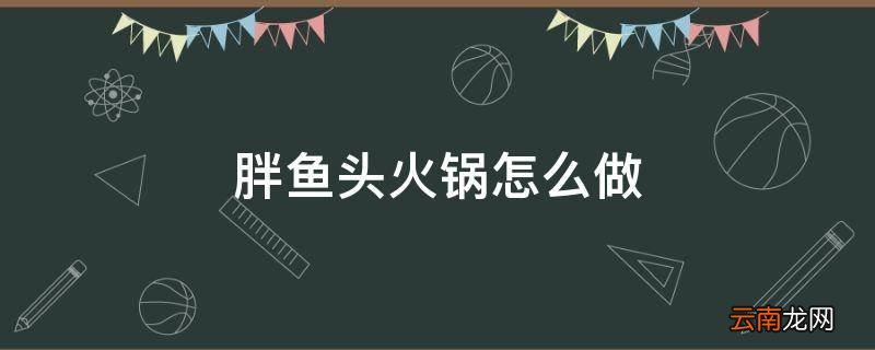 胖鱼头火锅怎么做