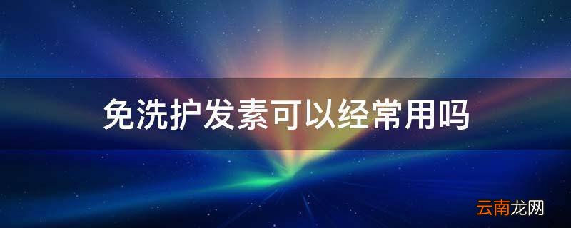 免洗护发素可以经常用吗