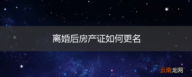 离婚后房产证如何更名