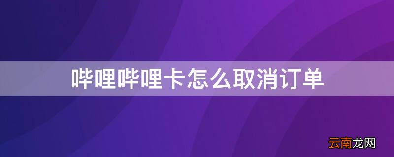 哔哩哔哩卡怎么取消订单 哔哩哔哩卡怎么取消订单包月
