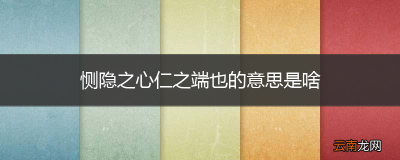恻隐之心仁之端也的意思是啥