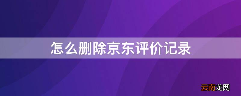 怎么删除京东评价记录 怎么删除京东评价记录啊