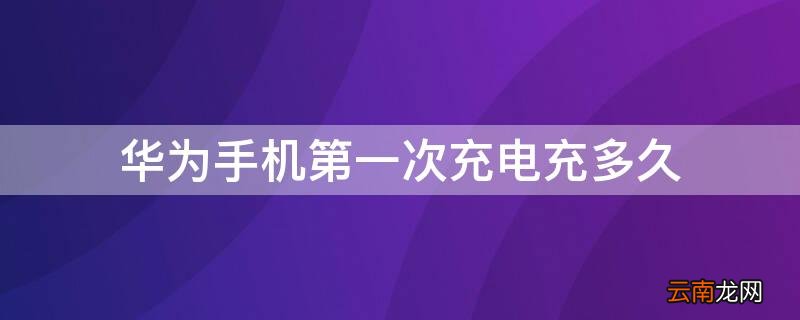 华为手机第一次充电充多久