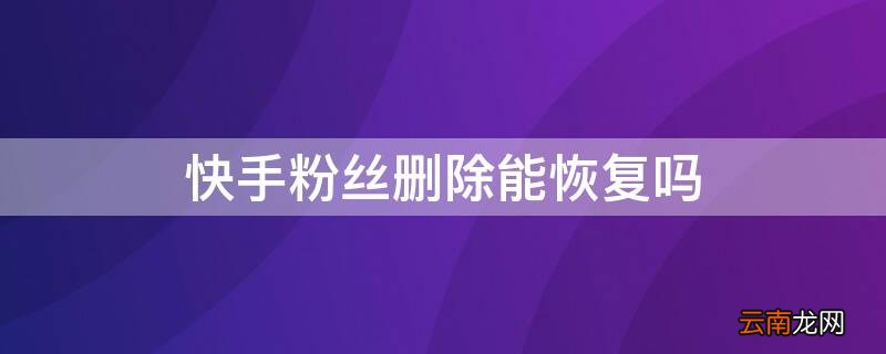 不小心把快手粉丝删了怎么恢复? 快手粉丝删除能恢复吗