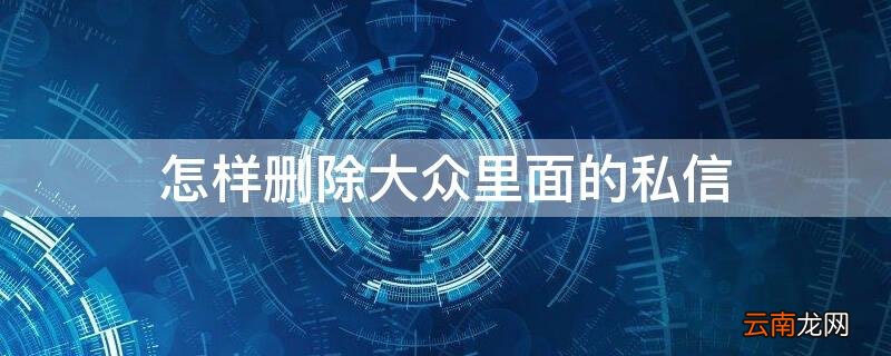 大众私信功能被私禁怎么办 怎样删除大众里面的私信