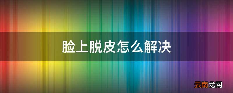 脸上脱皮怎么解决