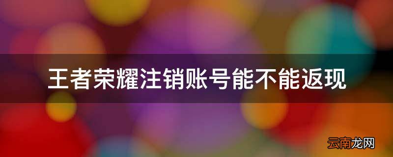 王者荣耀注销账号能不能返现